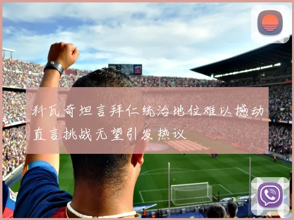 科瓦奇坦言拜仁统治地位难以撼动直言挑战无望引发热议