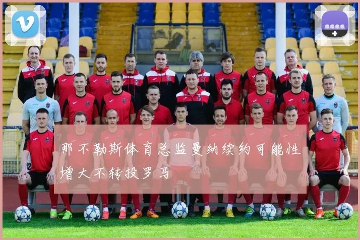 那不勒斯体育总监曼纳续约可能性增大不转投罗马