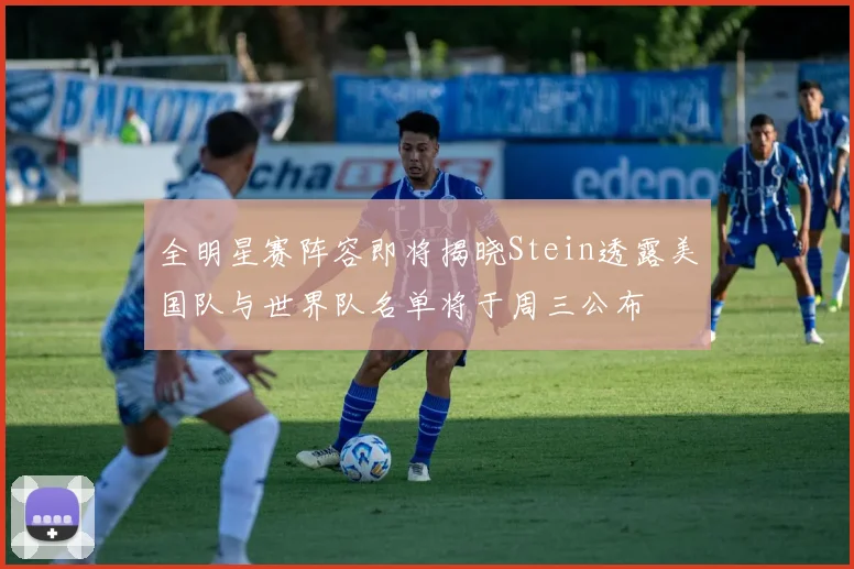 全明星赛阵容即将揭晓Stein透露美国队与世界队名单将于周三公布