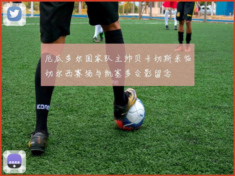 厄瓜多尔国家队主帅贝卡切斯亲临切尔西赛场与凯塞多合影留念