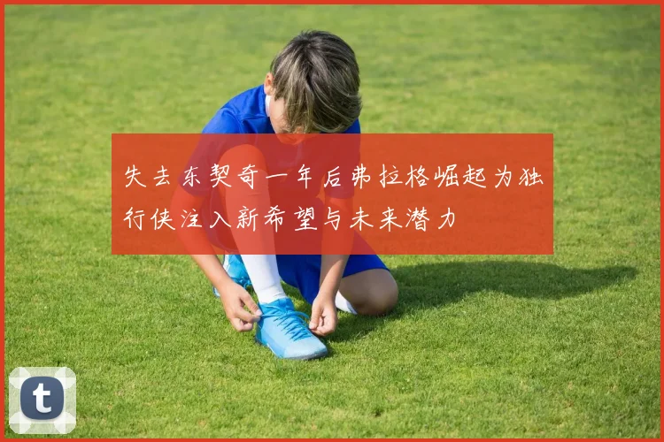 失去东契奇一年后弗拉格崛起为独行侠注入新希望与未来潜力