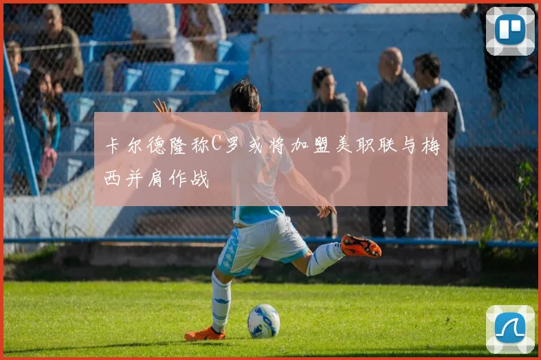 卡尔德隆称C罗或将加盟美职联与梅西并肩作战