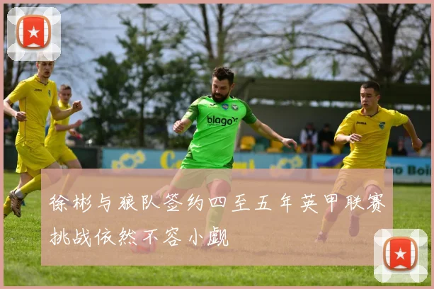 徐彬与狼队签约四至五年英甲联赛挑战依然不容小觑