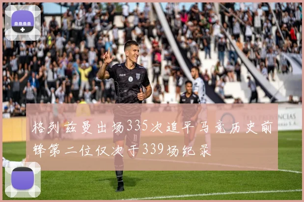 格列兹曼出场335次追平马竞历史前锋第二位仅次于339场纪录