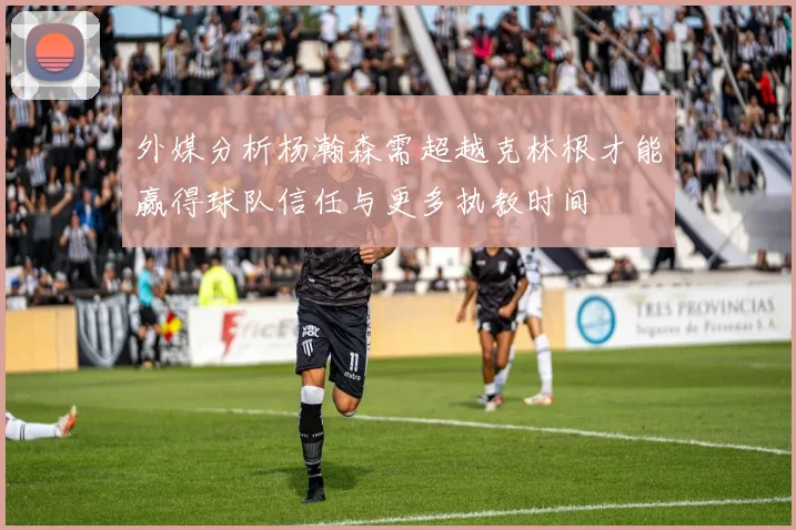 外媒分析杨瀚森需超越克林根才能赢得球队信任与更多执教时间
