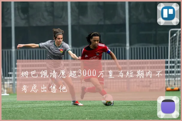 姆巴佩请愿超3000万皇马短期内不考虑出售他