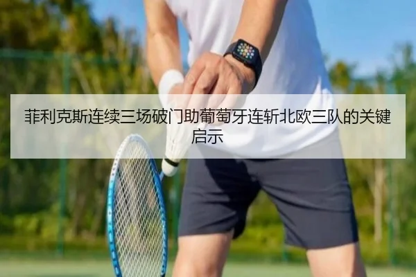 菲利克斯连续三场破门助葡萄牙连斩北欧三队的关键启示 | hth